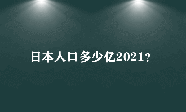 日本人口多少亿2021？