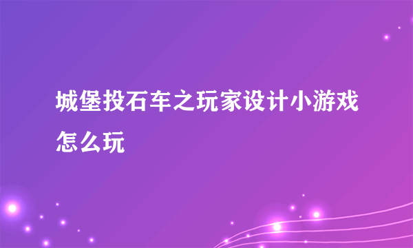 城堡投石车之玩家设计小游戏怎么玩