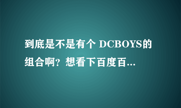 到底是不是有个 DCBOYS的组合啊？想看下百度百科为什么没有呢？不是TFBOYS，是DCBOY