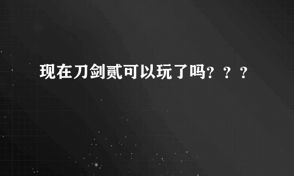 现在刀剑贰可以玩了吗？？？