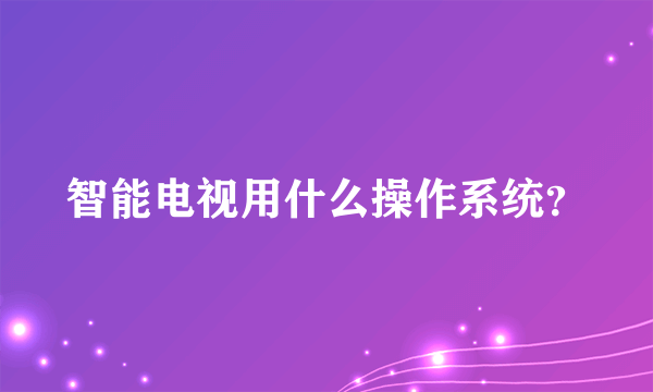 智能电视用什么操作系统？