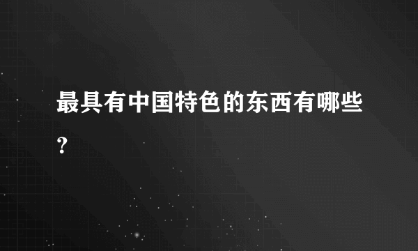 最具有中国特色的东西有哪些？