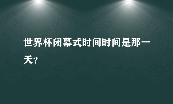 世界杯闭幕式时间时间是那一天？