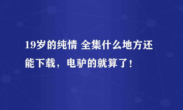 19岁的纯情 全集什么地方还能下载，电驴的就算了！