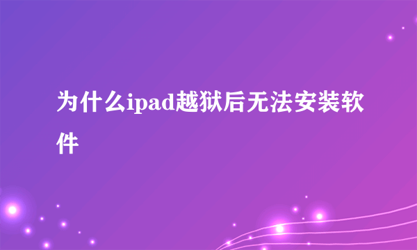 为什么ipad越狱后无法安装软件