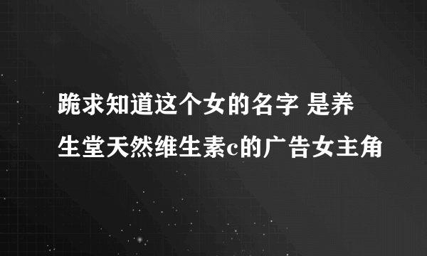 跪求知道这个女的名字 是养生堂天然维生素c的广告女主角