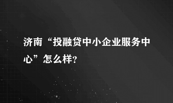 济南“投融贷中小企业服务中心”怎么样？