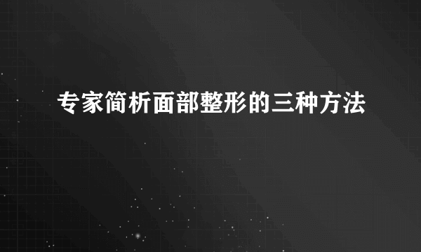 专家简析面部整形的三种方法