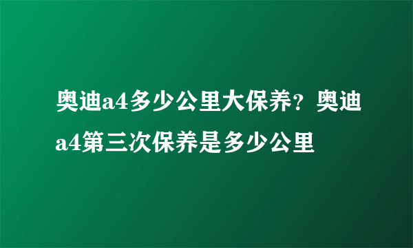 奥迪a4多少公里大保养？奥迪a4第三次保养是多少公里