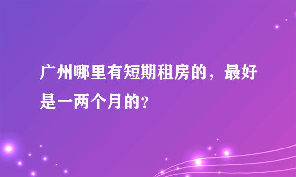 广州哪里有短期租房的，最好是一两个月的？