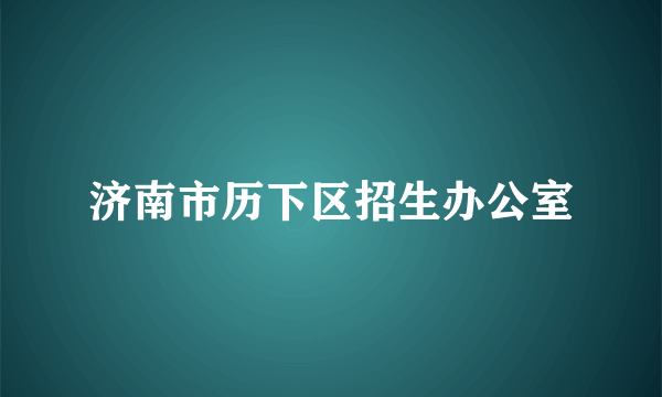 济南市历下区招生办公室