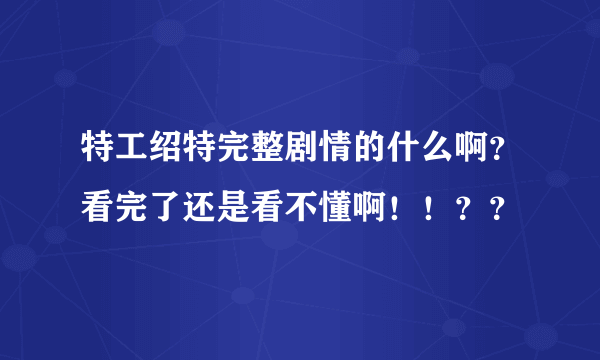 特工绍特完整剧情的什么啊？看完了还是看不懂啊！！？？