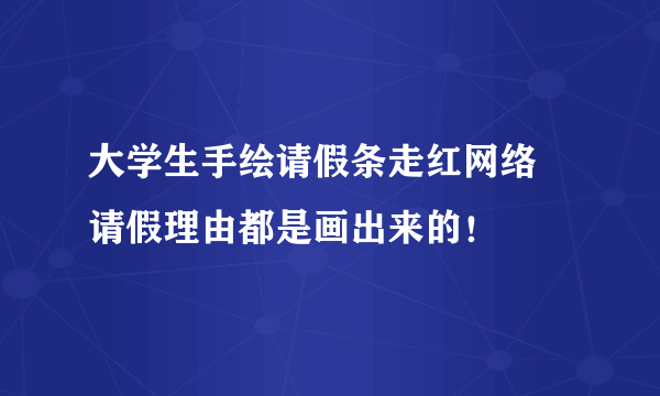 大学生手绘请假条走红网络 请假理由都是画出来的！