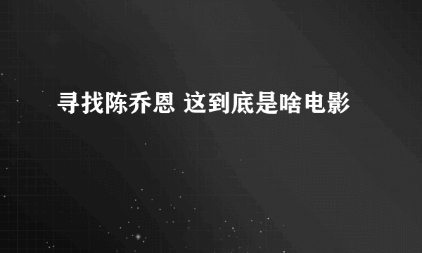 寻找陈乔恩 这到底是啥电影