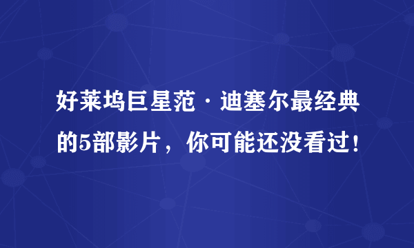 好莱坞巨星范·迪塞尔最经典的5部影片，你可能还没看过！