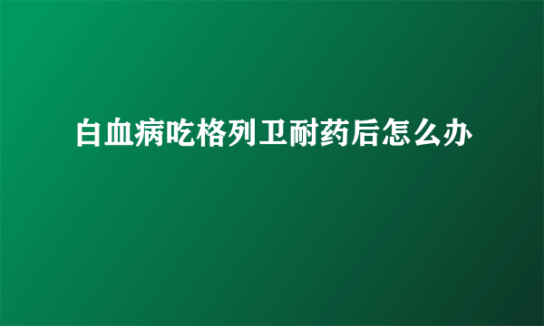 白血病吃格列卫耐药后怎么办