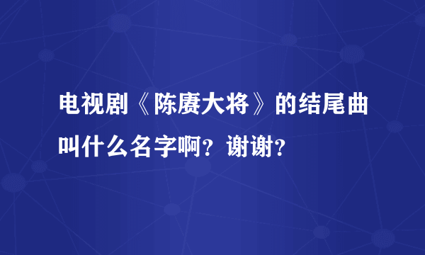 电视剧《陈赓大将》的结尾曲叫什么名字啊？谢谢？