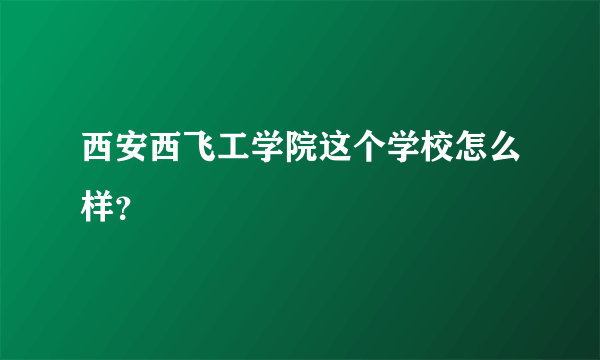 西安西飞工学院这个学校怎么样？