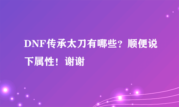 DNF传承太刀有哪些？顺便说下属性！谢谢