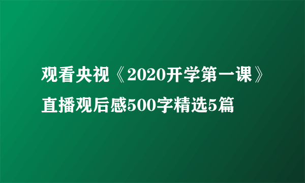 观看央视《2020开学第一课》直播观后感500字精选5篇