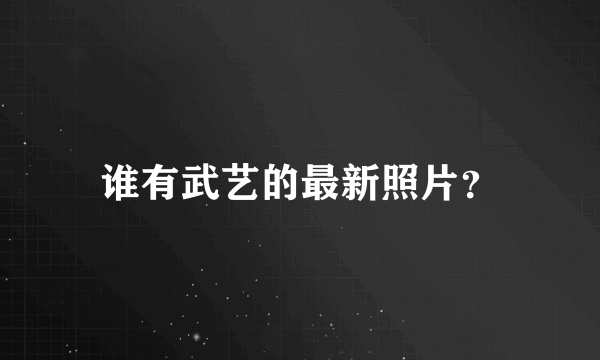 谁有武艺的最新照片？