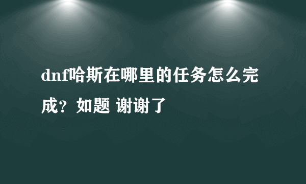 dnf哈斯在哪里的任务怎么完成？如题 谢谢了