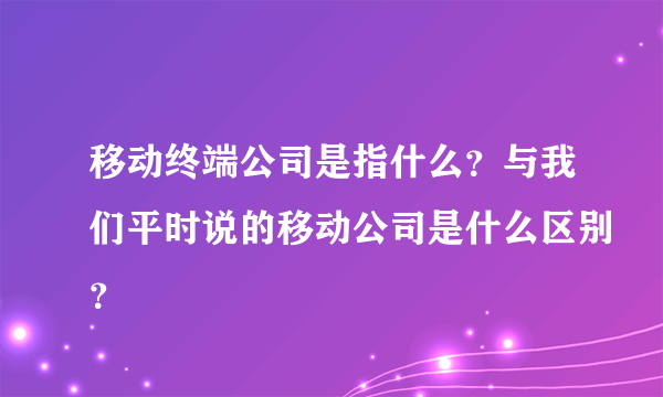 移动终端公司是指什么？与我们平时说的移动公司是什么区别？