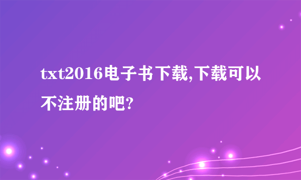 txt2016电子书下载,下载可以不注册的吧?