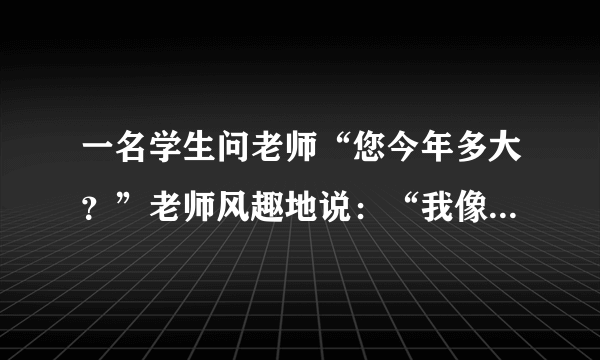 一名学生问老师“您今年多大？”老师风趣地说：“我像你这样大时，你才出生，你到我这么大时，我已经37岁了。”请你算一算，老师今年_____岁