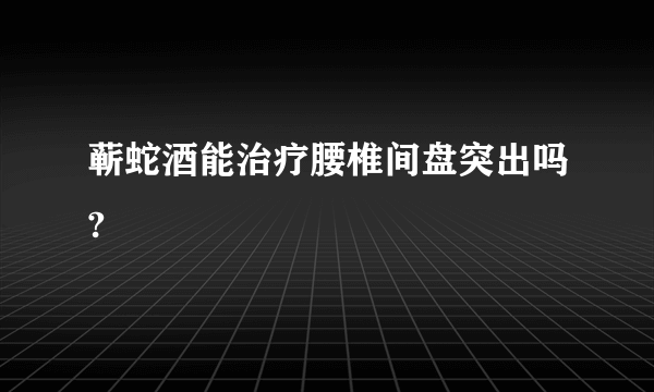 蕲蛇酒能治疗腰椎间盘突出吗?