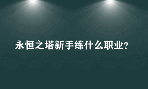 永恒之塔新手练什么职业？