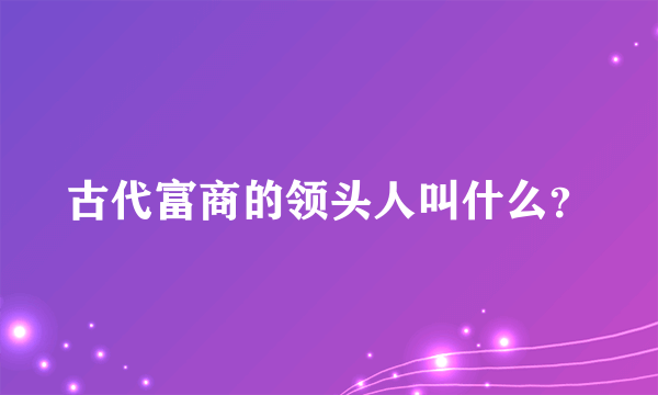 古代富商的领头人叫什么？