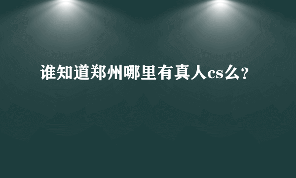 谁知道郑州哪里有真人cs么？