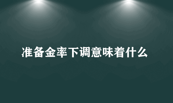 准备金率下调意味着什么 