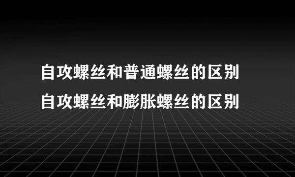 自攻螺丝和普通螺丝的区别 自攻螺丝和膨胀螺丝的区别