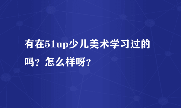 有在51up少儿美术学习过的吗？怎么样呀？