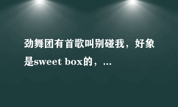 劲舞团有首歌叫别碰我，好象是sweet box的，怎么我找不到呢？