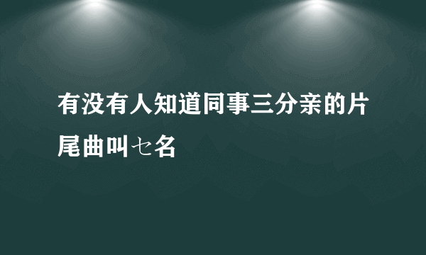 有没有人知道同事三分亲的片尾曲叫セ名