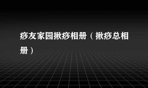 痧友家园揪痧相册（揪痧总相册）