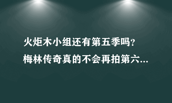 火炬木小组还有第五季吗？ 梅林传奇真的不会再拍第六季了吗？ 那电影版什么时候出阿？