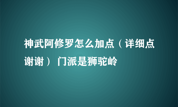 神武阿修罗怎么加点（详细点谢谢） 门派是狮驼岭