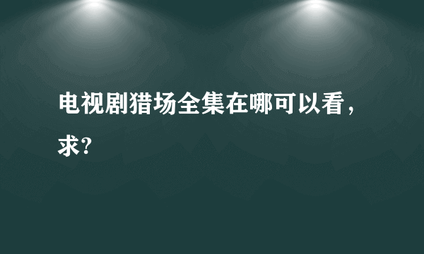 电视剧猎场全集在哪可以看，求?