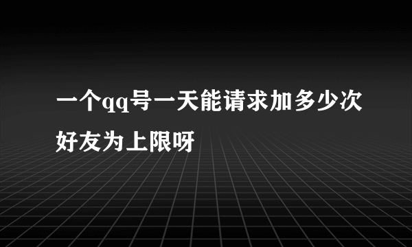 一个qq号一天能请求加多少次好友为上限呀