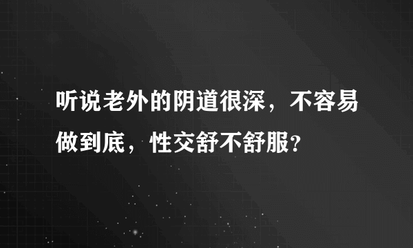 听说老外的阴道很深，不容易做到底，性交舒不舒服？