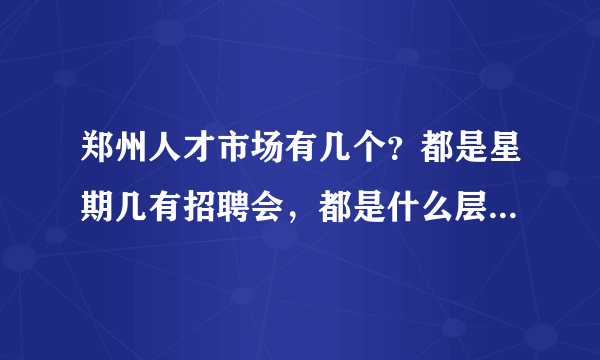 郑州人才市场有几个？都是星期几有招聘会，都是什么层次的招聘？因为我学历不高？