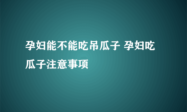 孕妇能不能吃吊瓜子 孕妇吃瓜子注意事项