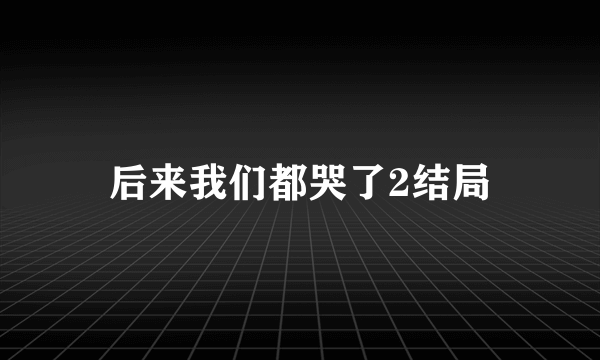 后来我们都哭了2结局