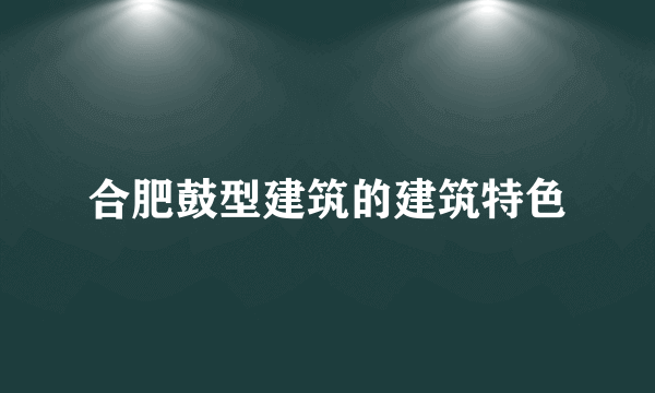 合肥鼓型建筑的建筑特色