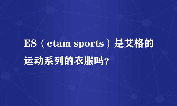 ES（etam sports）是艾格的运动系列的衣服吗？