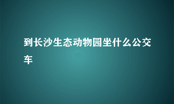 到长沙生态动物园坐什么公交车